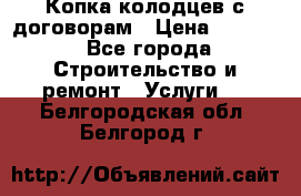 Копка колодцев с договорам › Цена ­ 4 200 - Все города Строительство и ремонт » Услуги   . Белгородская обл.,Белгород г.